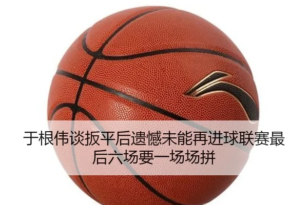 于根伟谈扳平后遗憾未能再进球联赛最后六场要一场场拼