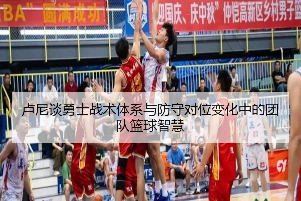 卢尼谈勇士战术体系与防守对位变化中的团队篮球智慧